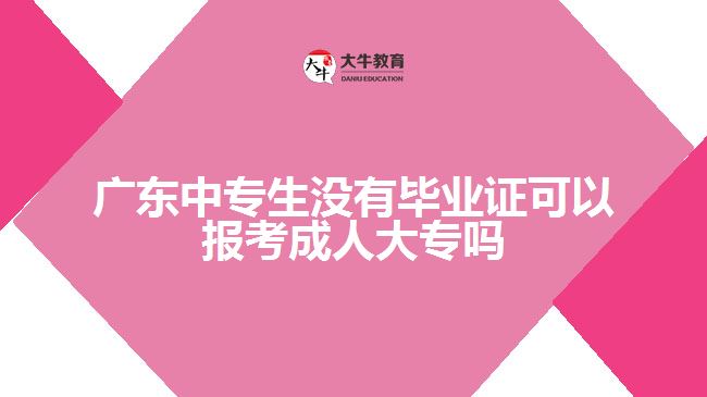 廣東中專生沒(méi)有畢業(yè)證可以報(bào)考成人大專嗎