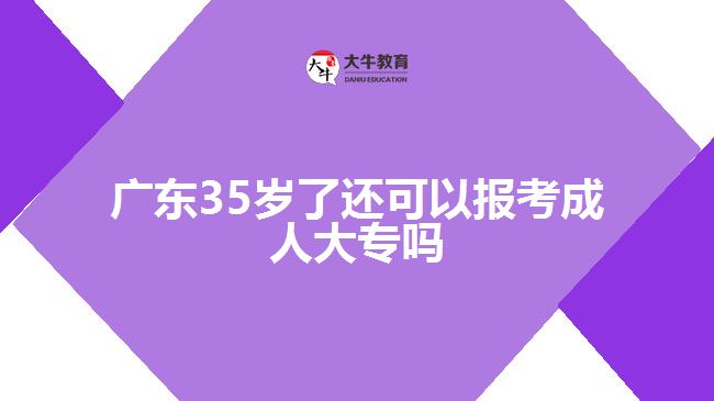 廣東35歲了還可以報(bào)考成人大專(zhuān)嗎