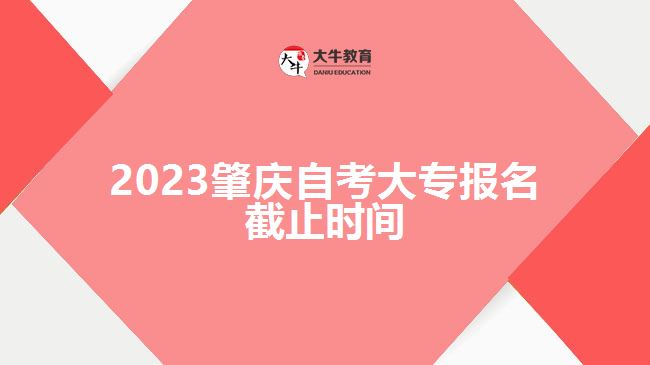 2023肇慶自考大專報(bào)名截止時間