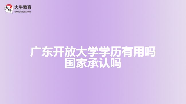 廣東開(kāi)放大學(xué)學(xué)歷有用嗎 國(guó)家承認(rèn)嗎