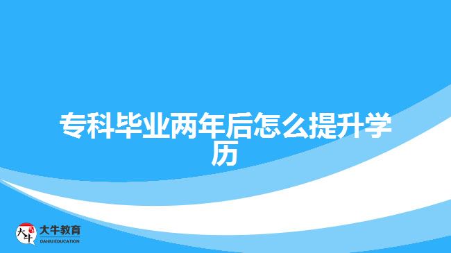 ?？飘厴I(yè)兩年后怎么提升學(xué)歷