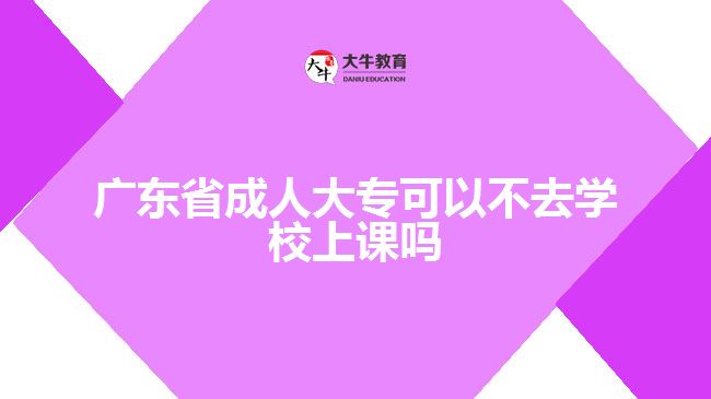 廣東省成人大?？梢圆蝗W(xué)校上課嗎