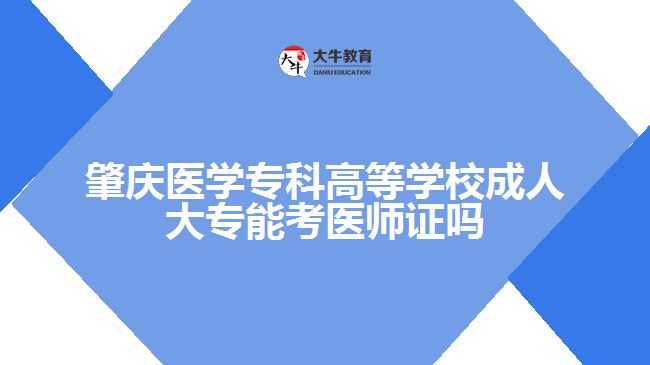 肇慶醫(yī)學(xué)?？聘叩葘W(xué)校成人大專能考醫(yī)師證嗎