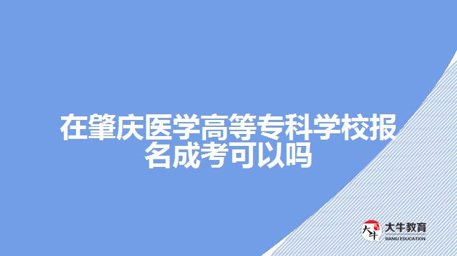 在肇慶醫(yī)學(xué)高等?？茖W(xué)校報名成考可以嗎