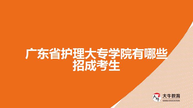 廣東省護(hù)理大專(zhuān)學(xué)院有哪些招成考生