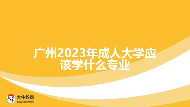 廣州2023年成人大學應(yīng)該學什么專業(yè)