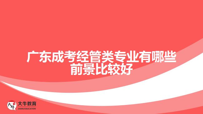 廣東成考經(jīng)管類(lèi)專(zhuān)業(yè)有哪些前景比較好