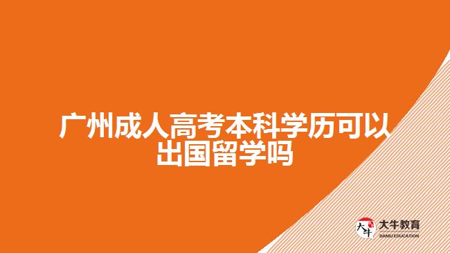 廣州成人高考本科學(xué)歷可以出國(guó)留學(xué)嗎