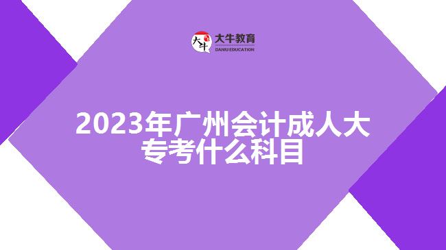2023年廣州會計成人大專考什么科目
