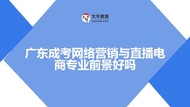 廣東成考網絡營銷與直播電商專業(yè)前景好嗎