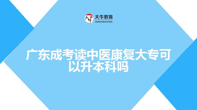 廣東成考讀中醫(yī)康復大專可以升本科嗎