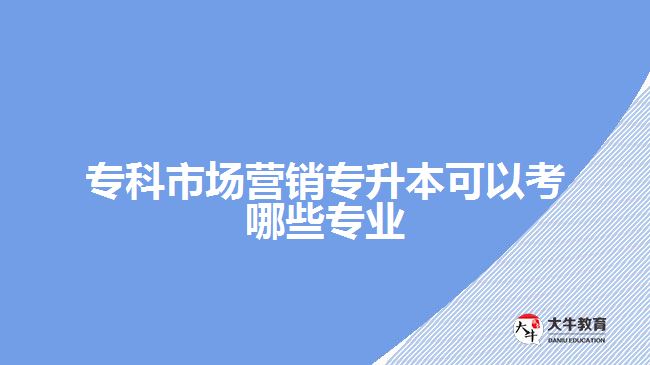 ?？剖袌鰻I銷專升本可以考哪些專業(yè)