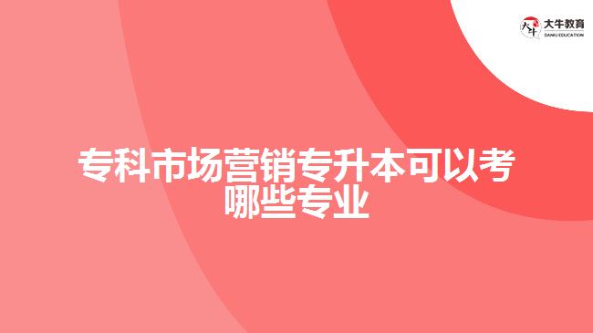?？剖袌鰻I銷專升本可以考哪些專業(yè)