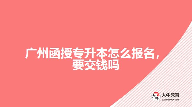 廣州函授專(zhuān)升本怎么報(bào)名，要交錢(qián)嗎