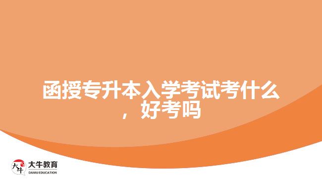 函授專升本入學(xué)考試考什么，好考嗎