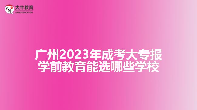 廣州2023年成考大專報(bào)學(xué)前教育能選哪些學(xué)校