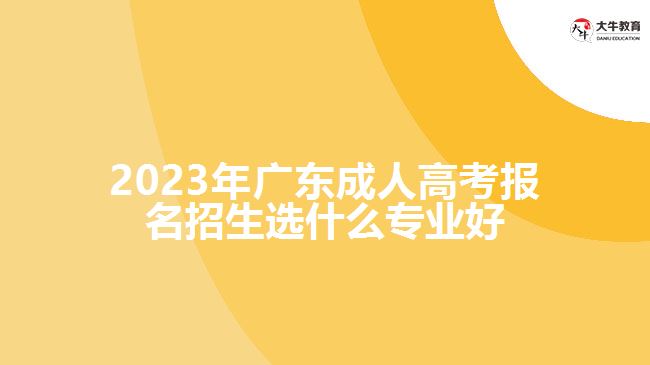 2023年廣東成人高考報(bào)名招生選什么專(zhuān)業(yè)好