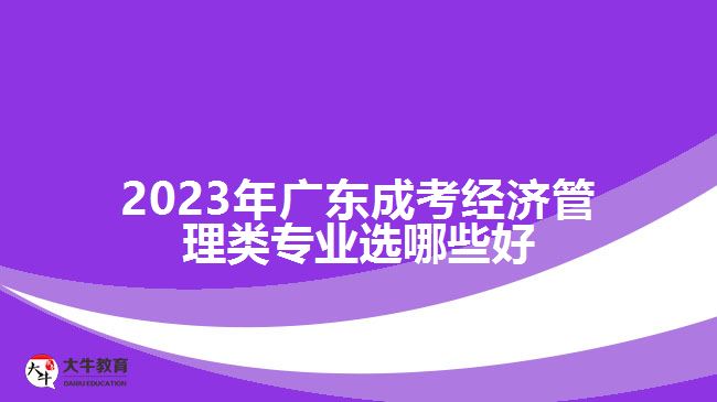 2023年廣東成考經(jīng)濟管理類專業(yè)選哪些好