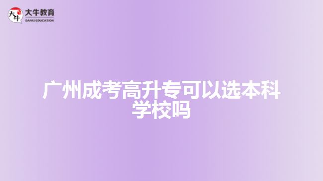 廣州成考高升專可以選本科學校嗎