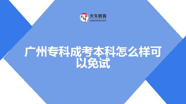 廣州專(zhuān)科成考本科怎么樣可以免試