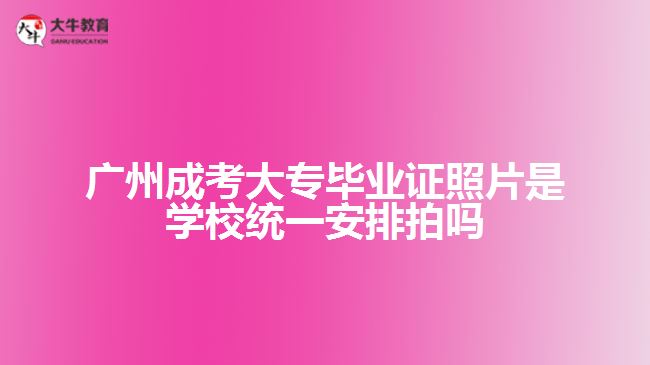 廣州成考大專(zhuān)畢業(yè)證照片是學(xué)校統(tǒng)一安排拍嗎