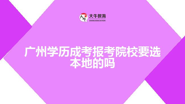 廣州學(xué)歷成考報考院校要選本地的嗎