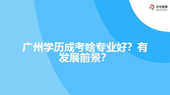 廣州學(xué)歷成考啥專業(yè)好？有發(fā)展前景？