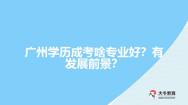 廣州學(xué)歷成考啥專業(yè)好？有發(fā)展前景？