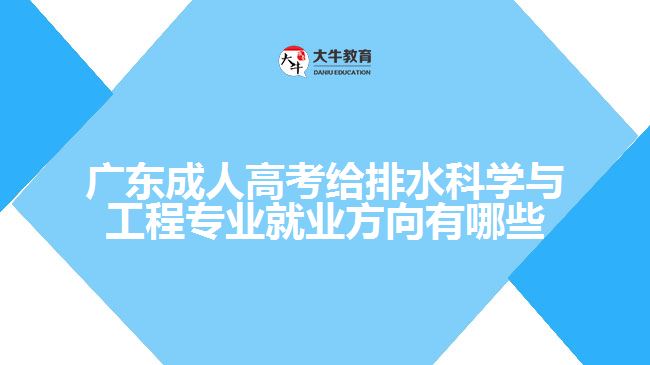 廣東成人高考給排水科學與工程專業(yè)就業(yè)方向有哪些