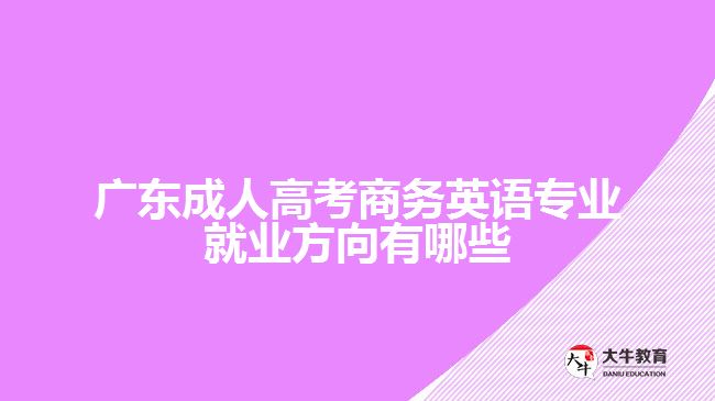 廣東成人高考商務英語專業(yè)就業(yè)方向有哪些