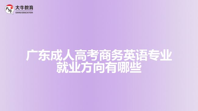 廣東成人高考商務(wù)英語(yǔ)專(zhuān)業(yè)就業(yè)方向有哪些