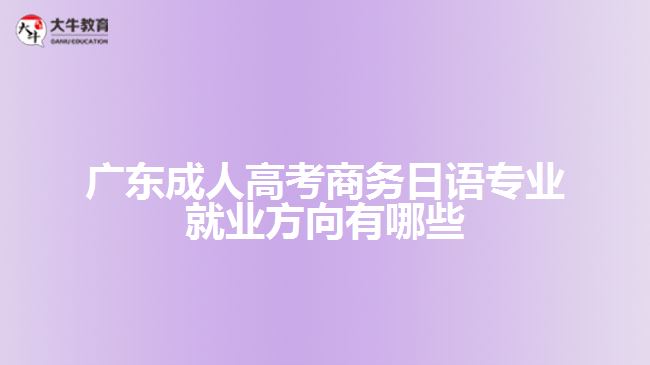 廣東成人高考商務(wù)日語(yǔ)專業(yè)就業(yè)方向有哪些