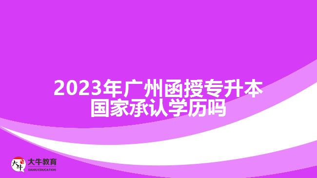 2023年廣州函授專(zhuān)升本國(guó)家承認(rèn)學(xué)歷嗎