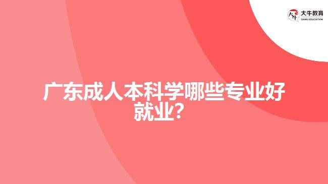 廣東成人本科學(xué)哪些專(zhuān)業(yè)好就業(yè)？