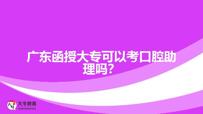 廣東函授大專可以考口腔助理嗎？