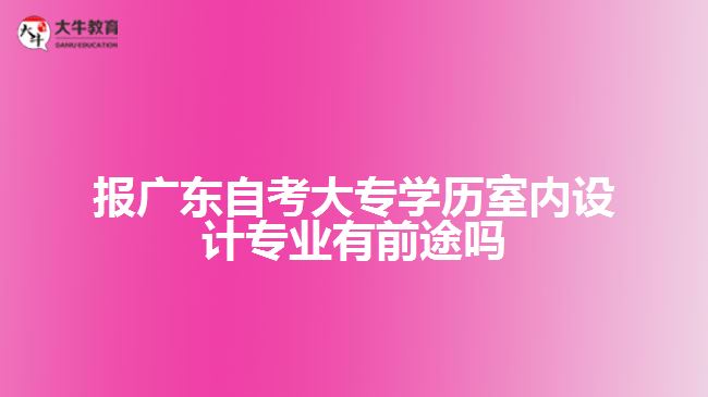 報廣東自考大專學(xué)歷室內(nèi)設(shè)計專業(yè)有前途嗎