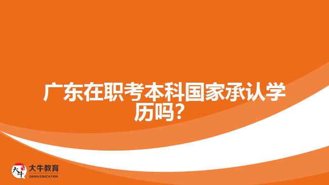廣東在職考本科國家承認(rèn)學(xué)歷嗎？