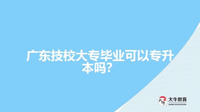 廣東技校大專畢業(yè)可以專升本嗎？
