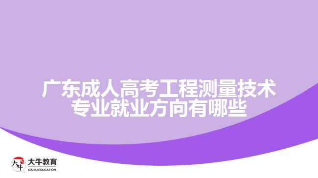 廣東成人高考工程測(cè)量技術(shù)專業(yè)就業(yè)方向有哪些
