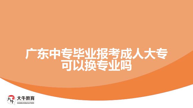 廣東中專畢業(yè)報考成人大?？梢該Q專業(yè)嗎