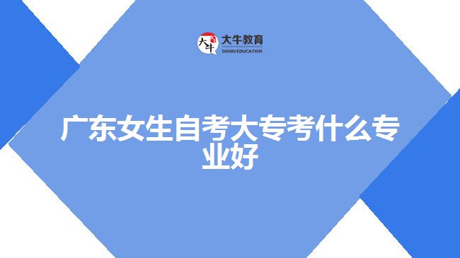 廣東女生自考大?？际裁磳I(yè)好