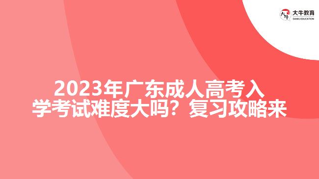 2023年廣成人高考入學(xué)考試難度大嗎？復(fù)習(xí)攻略來了！