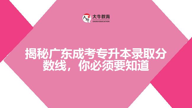 揭秘廣東成考專升本錄取分?jǐn)?shù)線，你必須要知道