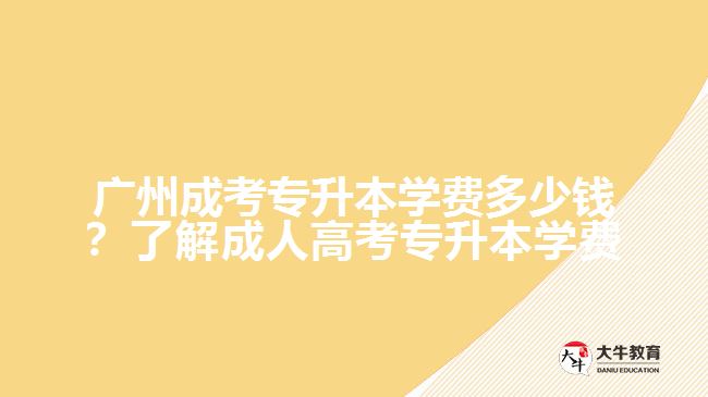 廣州成考專升本學(xué)費(fèi)多少錢？了解成人高考專升本學(xué)費(fèi)