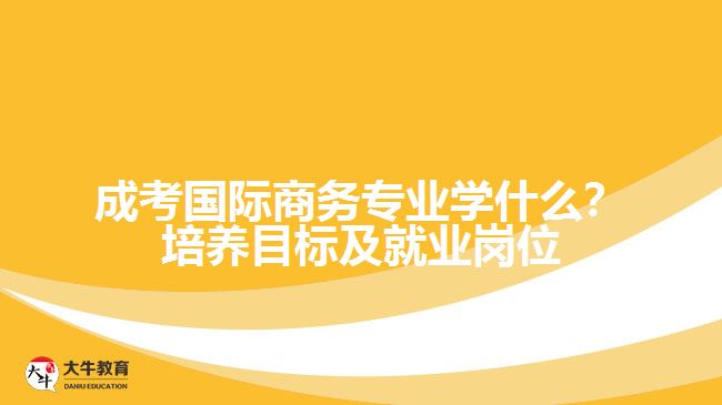成考國際商務(wù)專業(yè)學(xué)什么？培養(yǎng)目標(biāo)及就業(yè)崗位