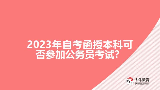 2023年自考函授本科可否參加公務(wù)員考試？