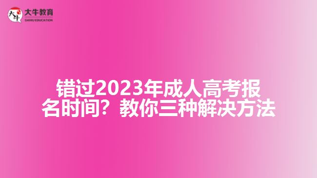錯(cuò)過2023年成人高考報(bào)名時(shí)間？教你三種解決方法！