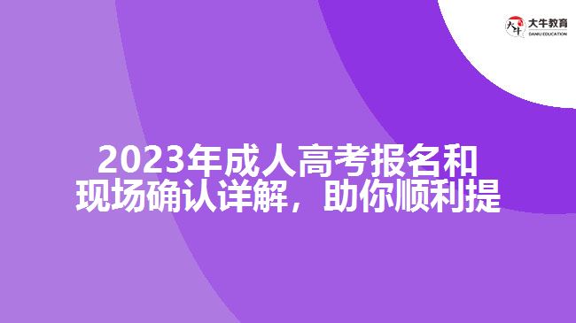2023年成人高考報(bào)名和現(xiàn)場(chǎng)確認(rèn)詳解，助你順利提