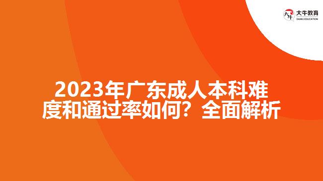2023年廣東成人本科難度和通過率如何？全面解析！