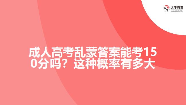 成人高考亂蒙答案能考150分嗎？這種概率有多大呢？